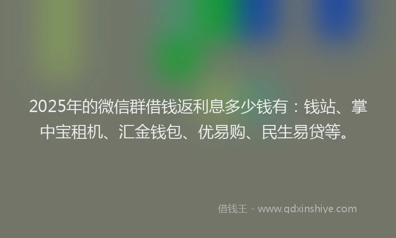 2025年的微信群借钱返利息多少钱有：钱站、掌中宝租机、汇金钱包、优易购、民生易贷等。