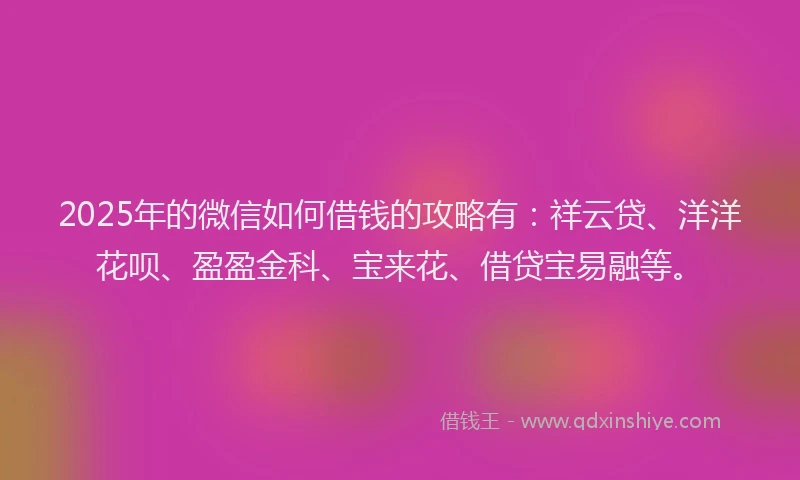 2025年的微信如何借钱的攻略有：祥云贷、洋洋花呗、盈盈金科、宝来花、借贷宝易融等。
