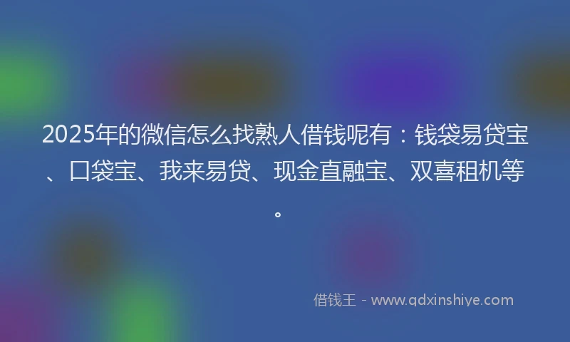 2025年的微信怎么找熟人借钱呢有：钱袋易贷宝、口袋宝、我来易贷、现金直融宝、双喜租机等。