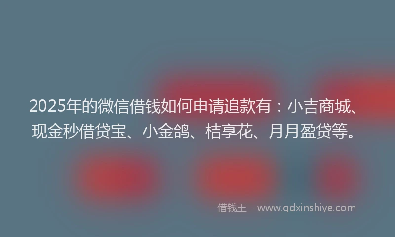 2025年的微信借钱如何申请追款有：小吉商城、现金秒借贷宝、小金鸽、桔享花、月月盈贷等。
