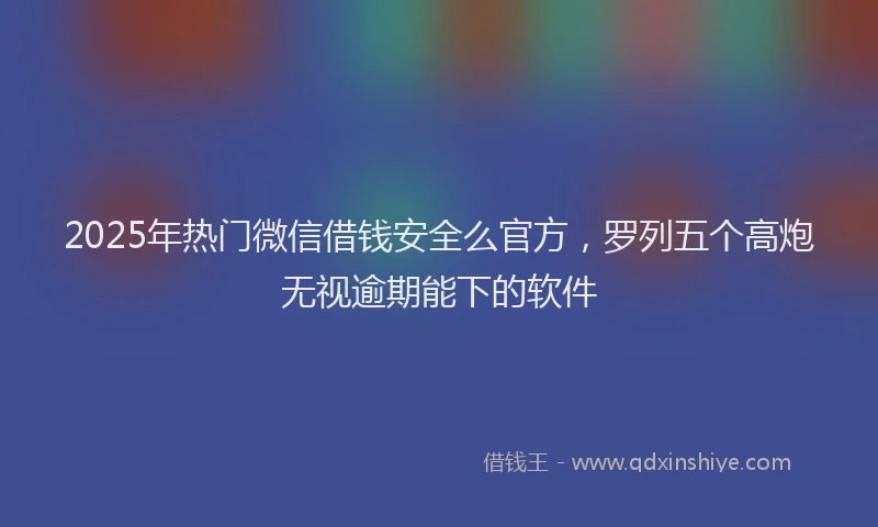 2025年热门微信借钱安全么官方，罗列五个高炮无视逾期能下的软件