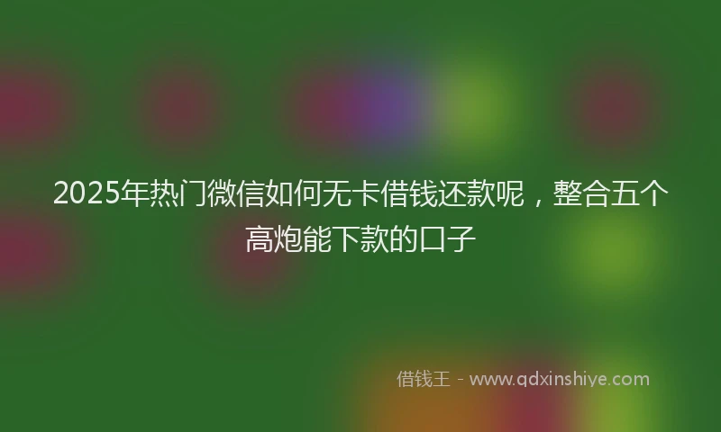 2025年热门微信如何无卡借钱还款呢，整合五个高炮能下款的口子