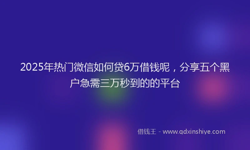 2025年热门微信如何贷6万借钱呢，分享五个黑户急需三万秒到的的平台