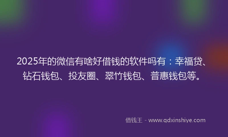 2025年的微信有啥好借钱的软件吗有：幸福贷、钻石钱包、投友圈、翠竹钱包、普惠钱包等。