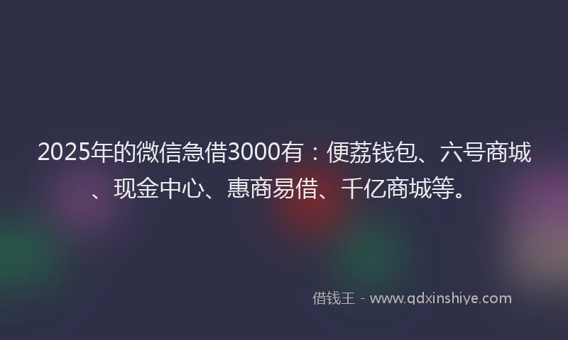 2025年的微信急借3000有：便荔钱包、六号商城、现金中心、惠商易借、千亿商城等。