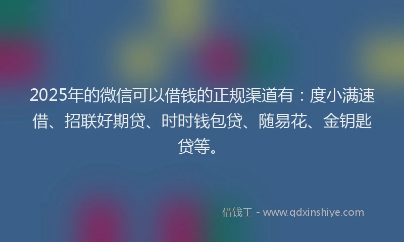 2025年的微信可以借钱的正规渠道有：度小满速借、招联好期贷、时时钱包贷、随易花、金钥匙贷等。