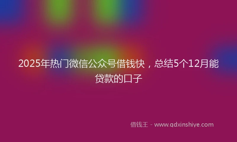 2025年热门微信公众号借钱快，总结5个12月能贷款的口子