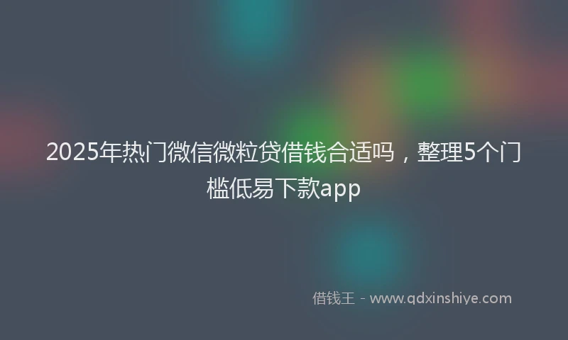 2025年热门微信微粒贷借钱合适吗，整理5个门槛低易下款app