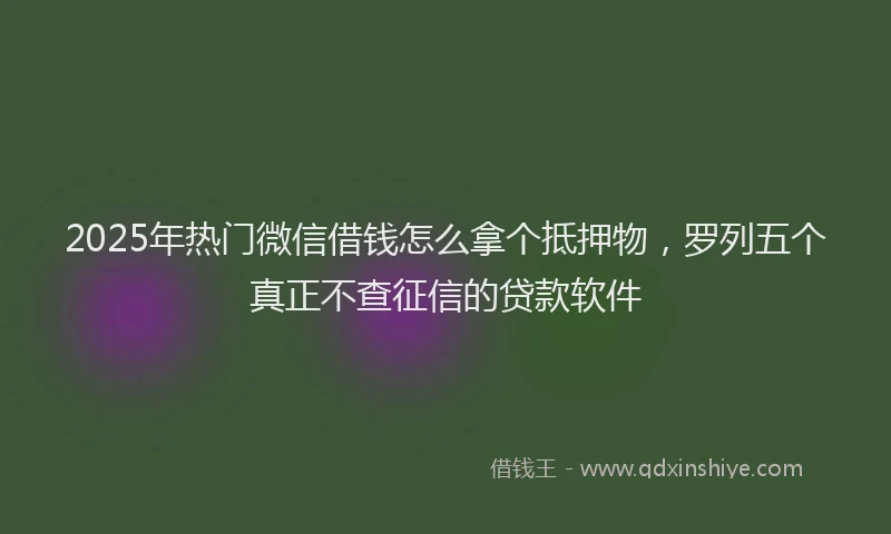 2025年热门微信借钱怎么拿个抵押物，罗列五个真正不查征信的贷款软件