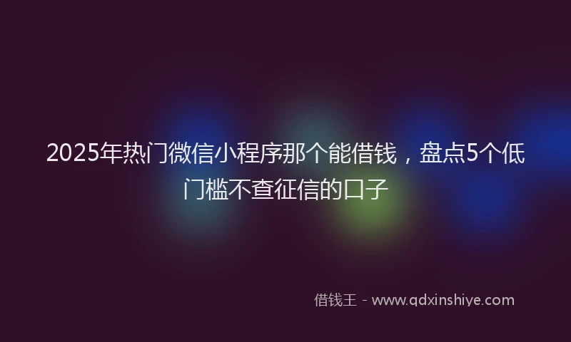 2025年热门微信小程序那个能借钱，盘点5个低门槛不查征信的口子