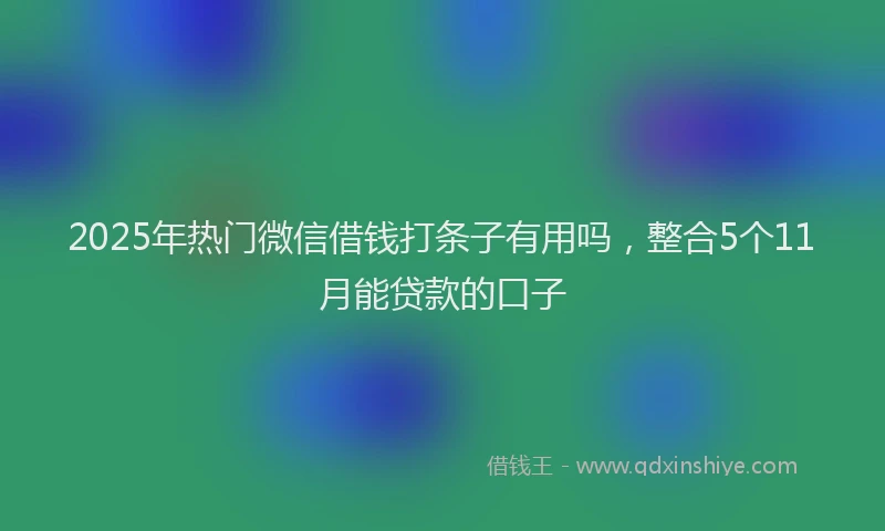 2025年热门微信借钱打条子有用吗，整合5个11月能贷款的口子