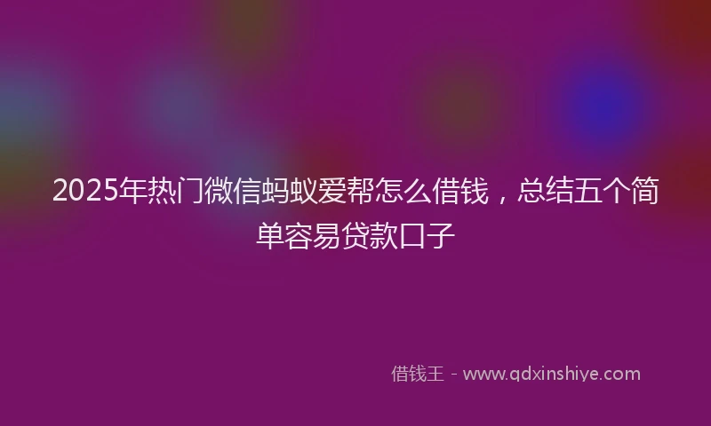2025年热门微信蚂蚁爱帮怎么借钱，总结五个简单容易贷款口子