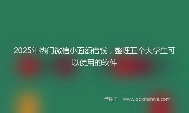 2025年热门微信小面额借钱，整理五个大学生可以使用的软件