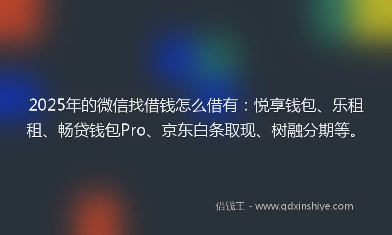 2025年的微信找借钱怎么借有：悦享钱包、乐租租、畅贷钱包Pro、京东白条取现、树融分期等。