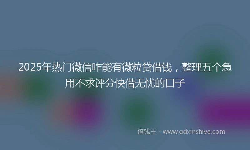 2025年热门微信咋能有微粒贷借钱，整理五个急用不求评分快借无忧的口子