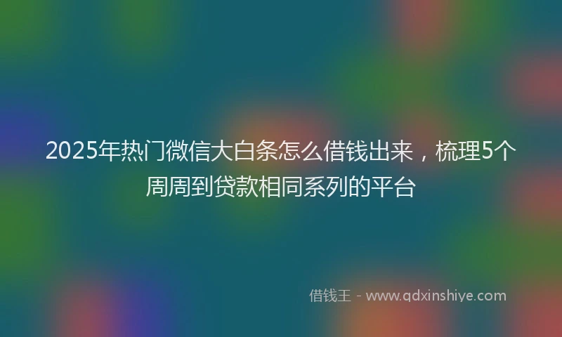 2025年热门微信大白条怎么借钱出来，梳理5个周周到贷款相同系列的平台