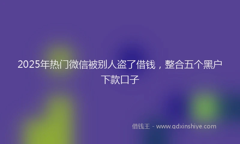 2025年热门微信被别人盗了借钱，整合五个黑户下款口子