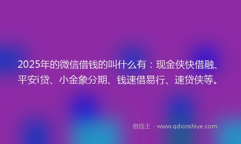 2025年的微信借钱的叫什么有：现金侠快借融、平安i贷、小金象分期、钱速借易行、速贷侠等。