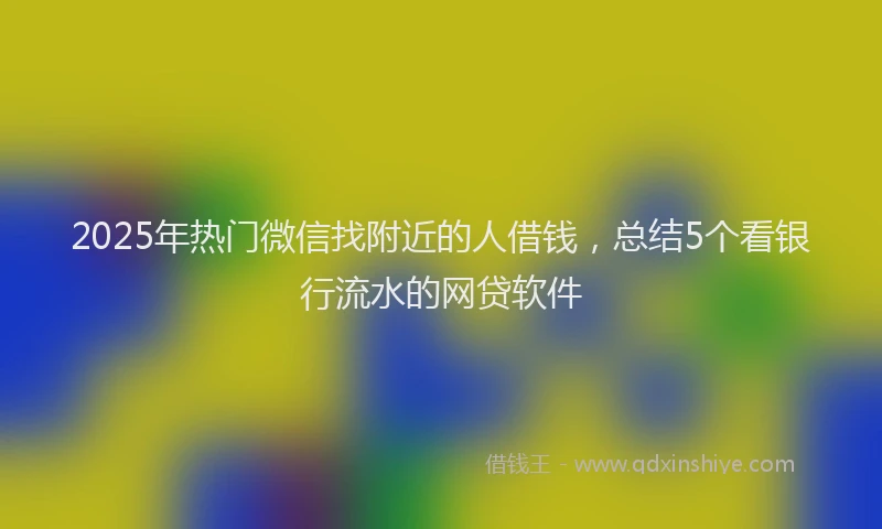 2025年热门微信找附近的人借钱，总结5个看银行流水的网贷软件