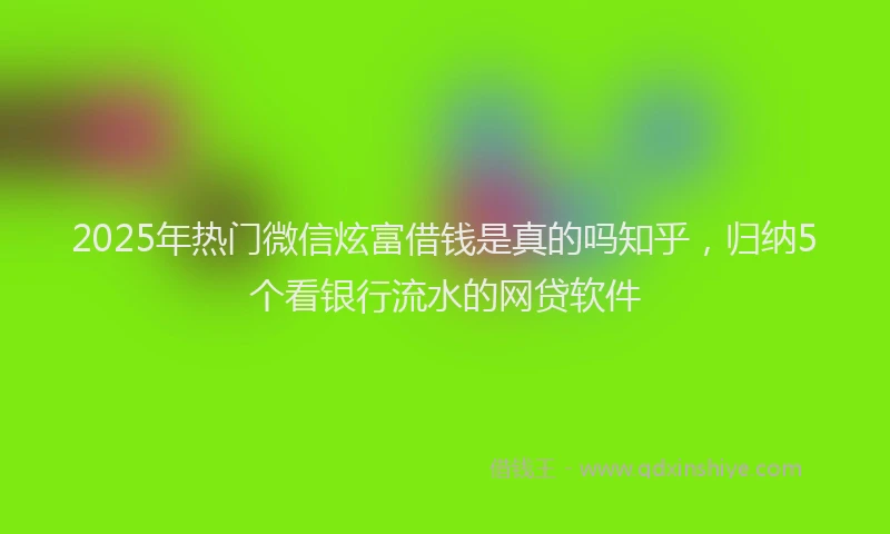 2025年热门微信炫富借钱是真的吗知乎，归纳5个看银行流水的网贷软件