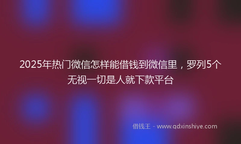 2025年热门微信怎样能借钱到微信里，罗列5个无视一切是人就下款平台