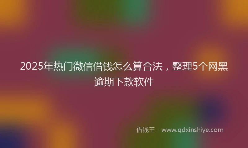 2025年热门微信借钱怎么算合法，整理5个网黑逾期下款软件