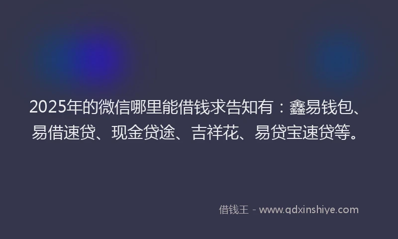 2025年的微信哪里能借钱求告知有：鑫易钱包、易借速贷、现金贷途、吉祥花、易贷宝速贷等。