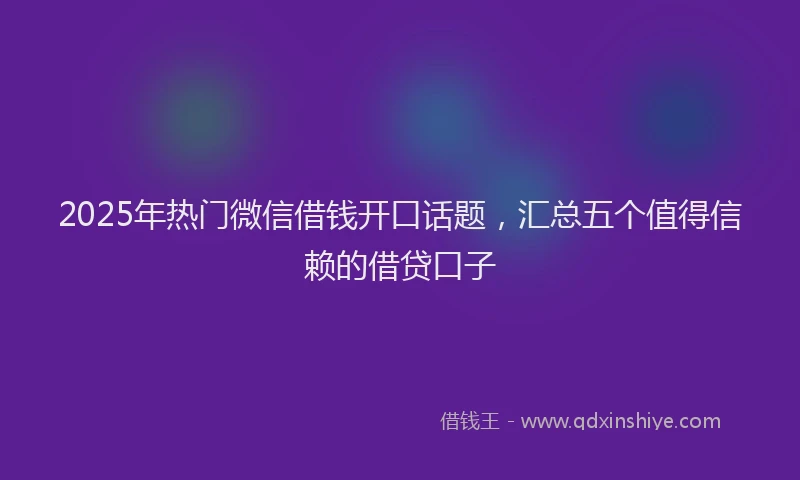 2025年热门微信借钱开口话题，汇总五个值得信赖的借贷口子