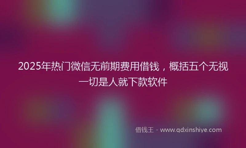 2025年热门微信无前期费用借钱，概括五个无视一切是人就下款软件