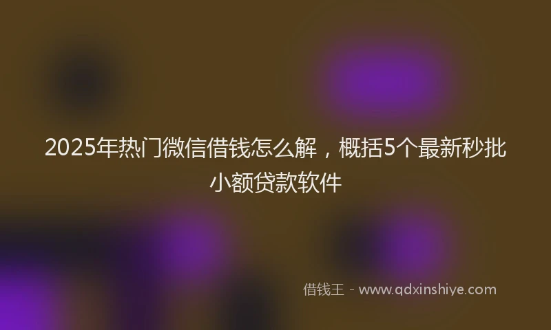2025年热门微信借钱怎么解，概括5个最新秒批小额贷款软件