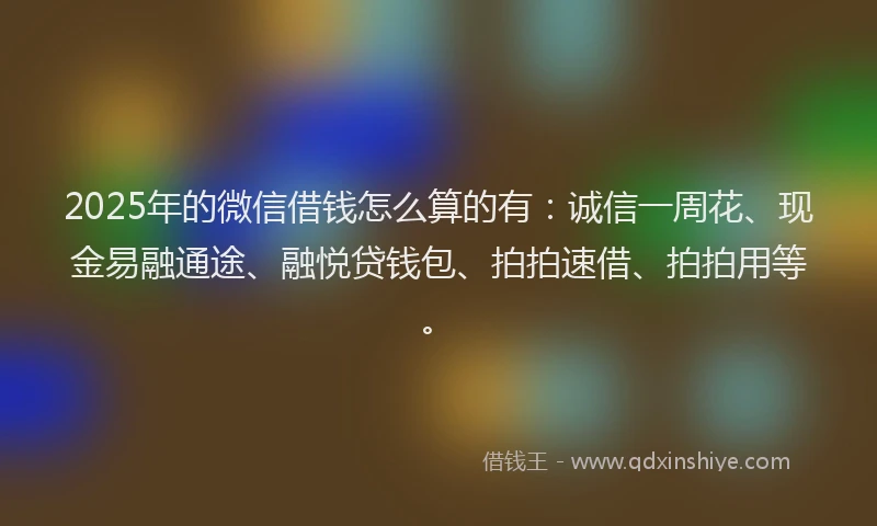 2025年的微信借钱怎么算的有：诚信一周花、现金易融通途、融悦贷钱包、拍拍速借、拍拍用等。