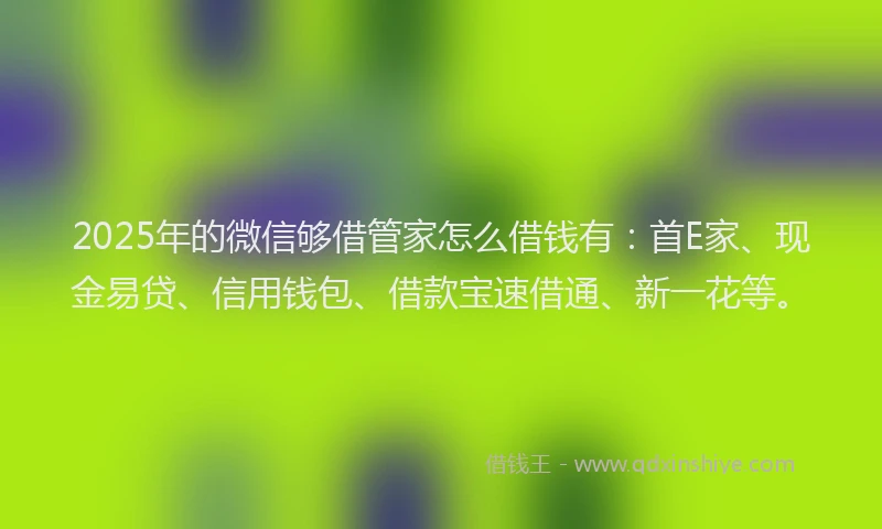 2025年的微信够借管家怎么借钱有：首E家、现金易贷、信用钱包、借款宝速借通、新一花等。