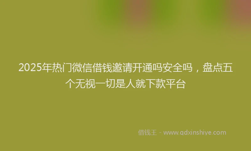 2025年热门微信借钱邀请开通吗安全吗，盘点五个无视一切是人就下款平台