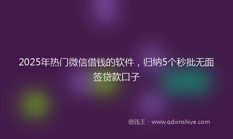2025年热门微信借钱的软件，归纳5个秒批无面签贷款口子