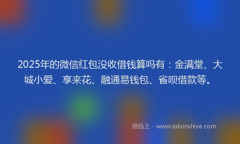 2025年的微信红包没收借钱算吗有：金满堂、大城小爱、享来花、融通易钱包、省呗借款等。