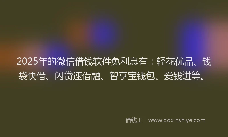 2025年的微信借钱软件免利息有：轻花优品、钱袋快借、闪贷速借融、智享宝钱包、爱钱进等。