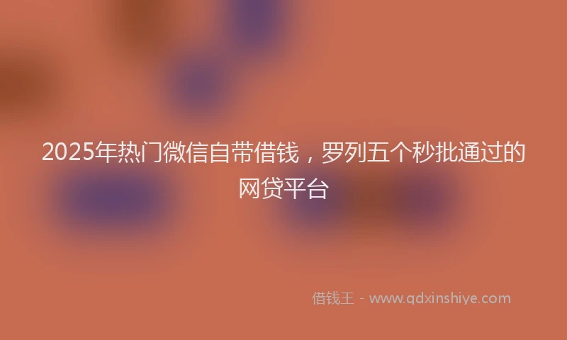 2025年热门微信自带借钱，罗列五个秒批通过的网贷平台