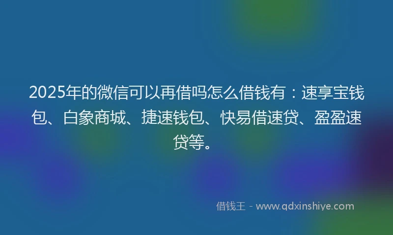 2025年的微信可以再借吗怎么借钱有：速享宝钱包、白象商城、捷速钱包、快易借速贷、盈盈速贷等。
