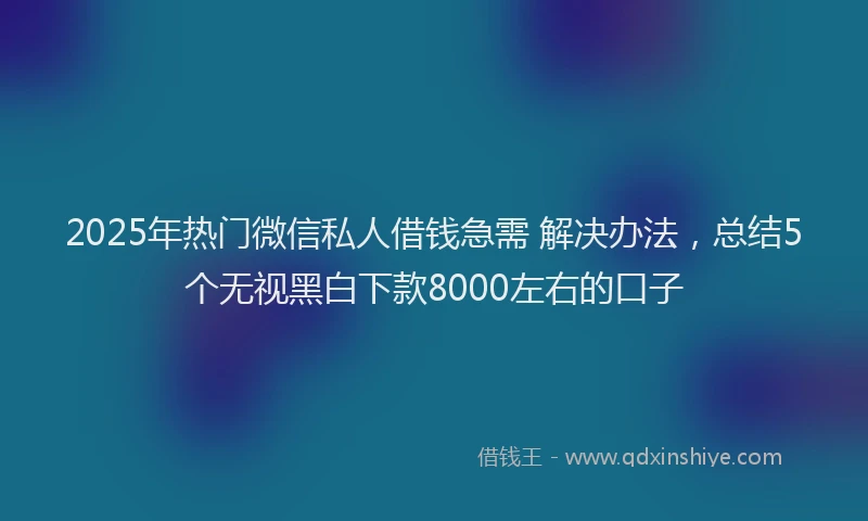2025年热门微信私人借钱急需 解决办法，总结5个无视黑白下款8000左右的口子