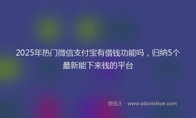2025年热门微信支付宝有借钱功能吗，归纳5个最新能下来钱的平台