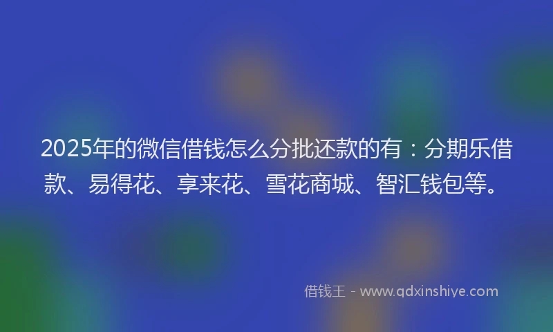 2025年的微信借钱怎么分批还款的有：分期乐借款、易得花、享来花、雪花商城、智汇钱包等。