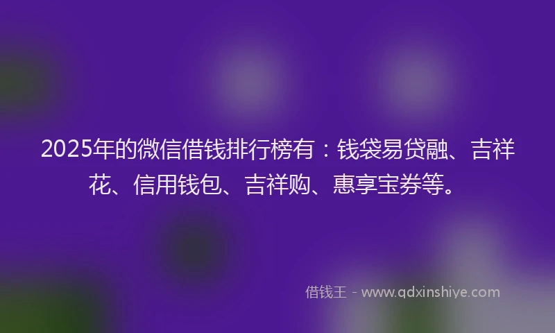 2025年的微信借钱排行榜有：钱袋易贷融、吉祥花、信用钱包、吉祥购、惠享宝券等。