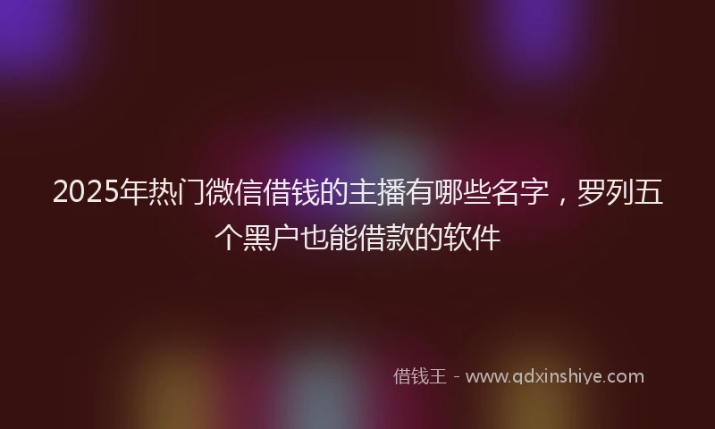 2025年热门微信借钱的主播有哪些名字，罗列五个黑户也能借款的软件