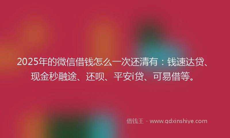 2025年的微信借钱怎么一次还清有：钱速达贷、现金秒融途、还呗、平安i贷、可易借等。
