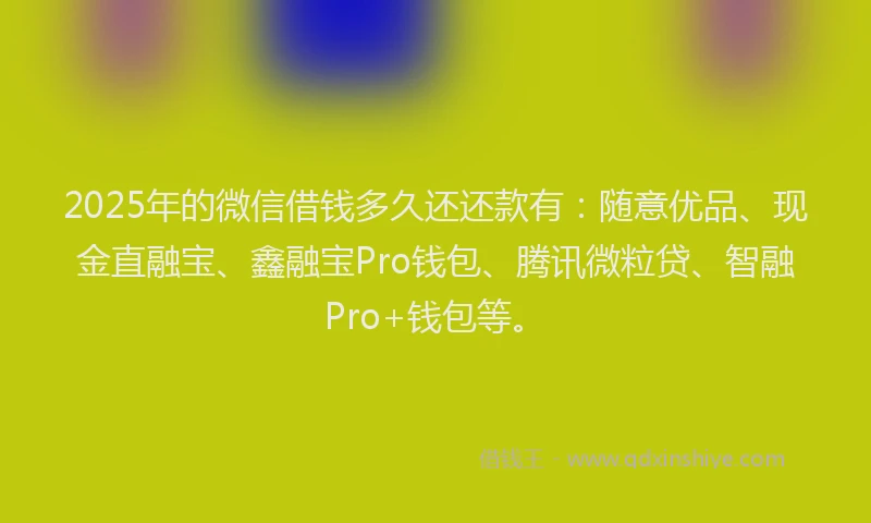 2025年的微信借钱多久还还款有：随意优品、现金直融宝、鑫融宝Pro钱包、腾讯微粒贷、智融Pro+钱包等。