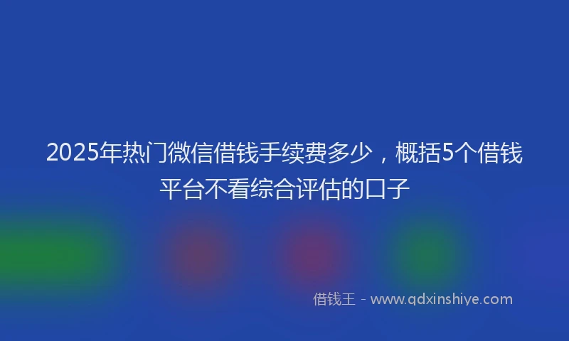 2025年热门微信借钱手续费多少，概括5个借钱平台不看综合评估的口子