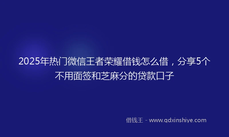 2025年热门微信王者荣耀借钱怎么借，分享5个不用面签和芝麻分的贷款口子