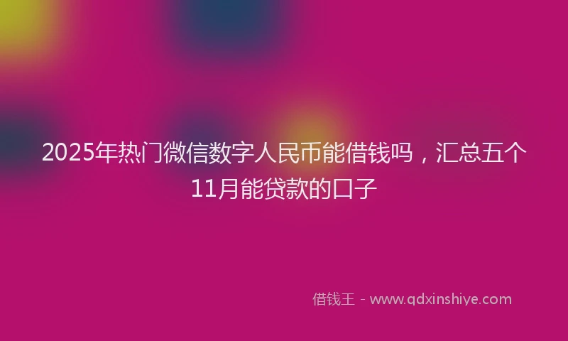 2025年热门微信数字人民币能借钱吗，汇总五个11月能贷款的口子