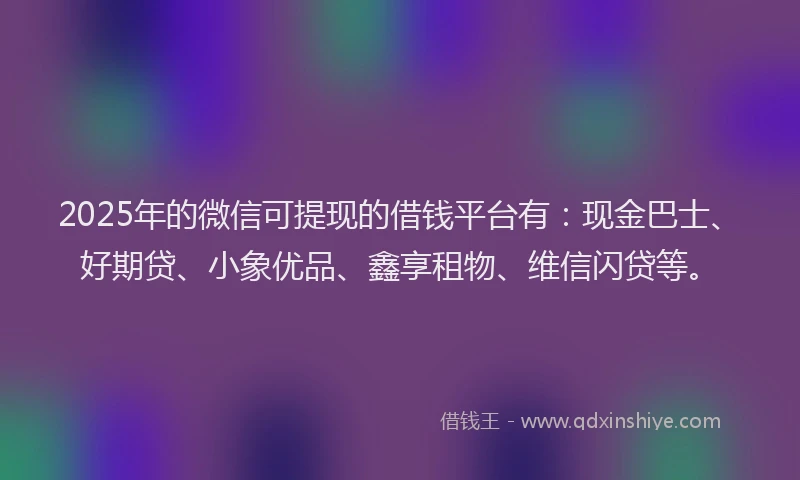 2025年的微信可提现的借钱平台有：现金巴士、好期贷、小象优品、鑫享租物、维信闪贷等。