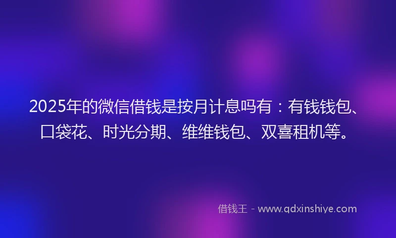 2025年的微信借钱是按月计息吗有：有钱钱包、口袋花、时光分期、维维钱包、双喜租机等。